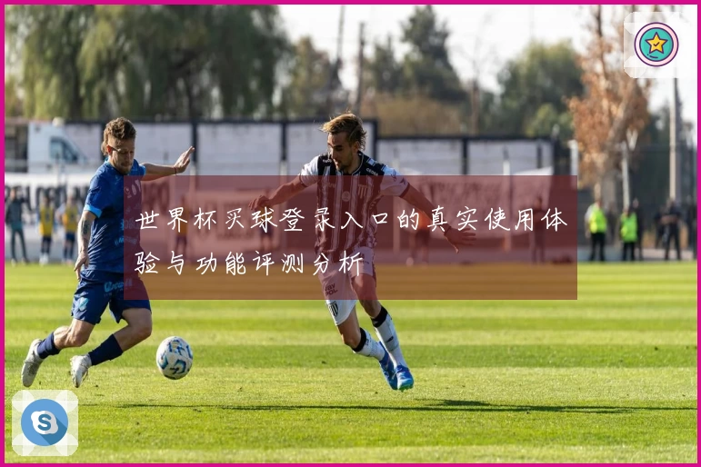 世界杯买球登录入口的真实使用体验与功能评测分析