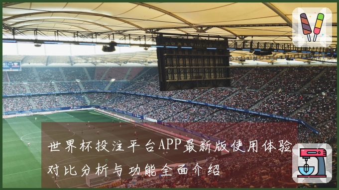 世界杯投注平台APP最新版使用体验对比分析与功能全面介绍
