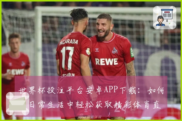 世界杯投注平台安卓APP下载:如何在日常生活中轻松获取精彩体育直播体验