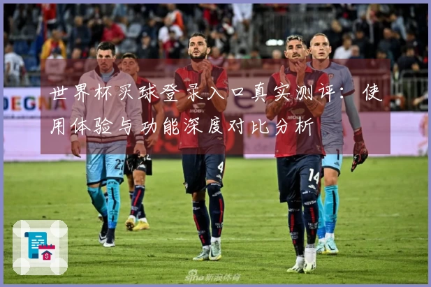 世界杯买球登录入口真实测评：使用体验与功能深度对比分析