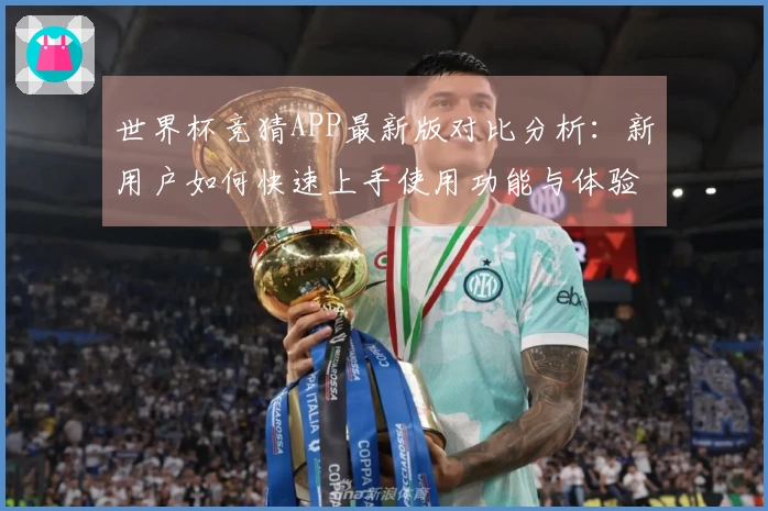 世界杯竞猜APP最新版对比分析：新用户如何快速上手使用功能与体验
