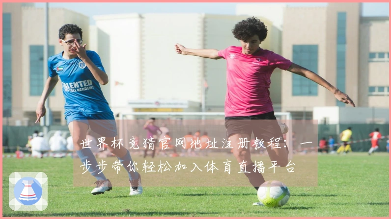 世界杯竞猜官网地址注册教程:一步步带你轻松加入体育直播平台