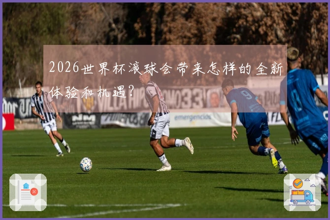 2026世界杯滚球会带来怎样的全新体验和机遇？