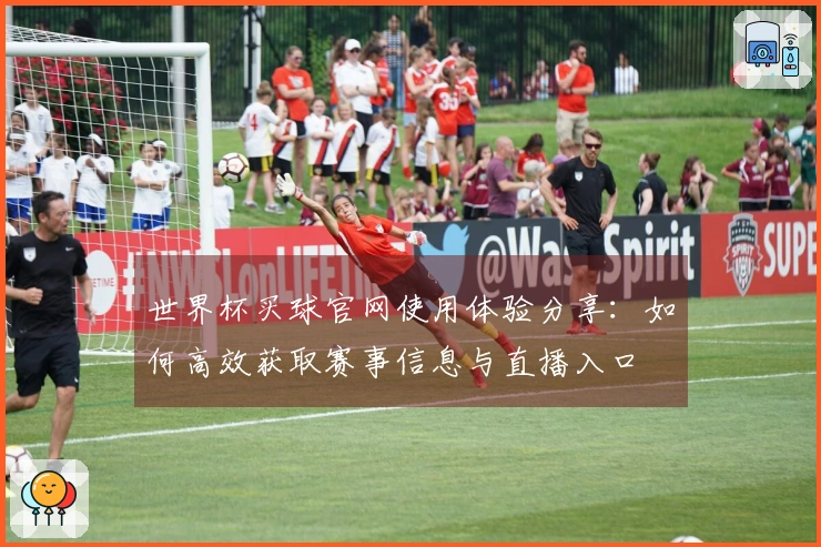 世界杯买球官网使用体验分享：如何高效获取赛事信息与直播入口