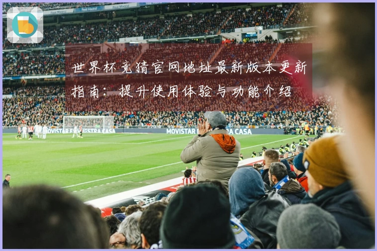 世界杯竞猜官网地址最新版本更新指南：提升使用体验与功能介绍