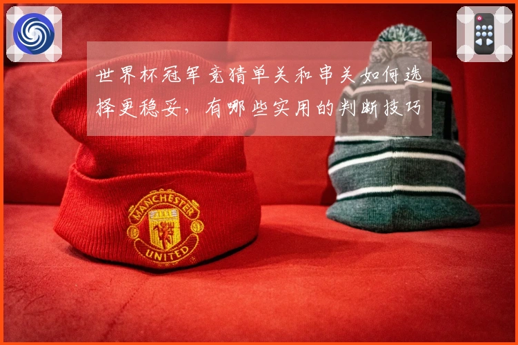 世界杯冠军竞猜单关和串关如何选择更稳妥，有哪些实用的判断技巧