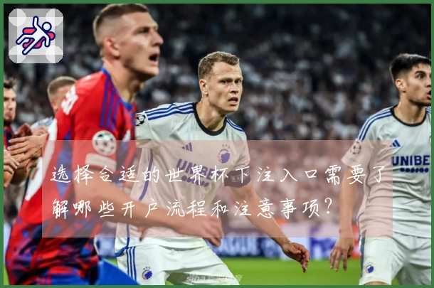 选择合适的世界杯下注入口需要了解哪些开户流程和注意事项？