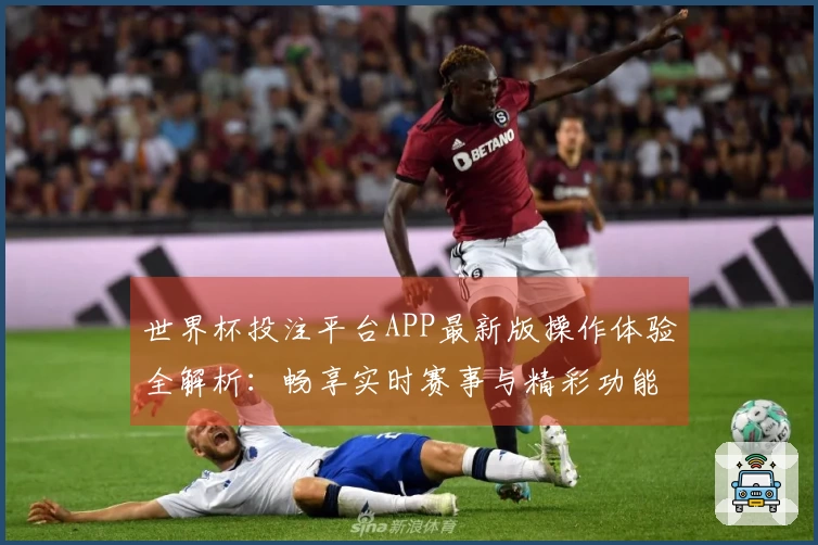 世界杯投注平台APP最新版操作体验全解析：畅享实时赛事与精彩功能详解