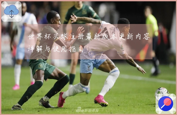 世界杯买球注册最新版本更新内容详解与使用指南