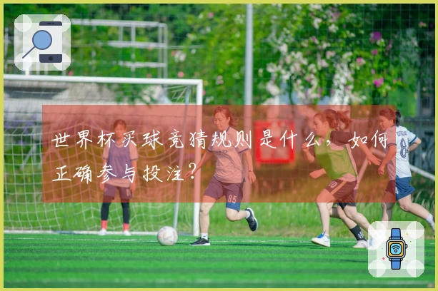 世界杯买球竞猜规则是什么，如何正确参与投注？