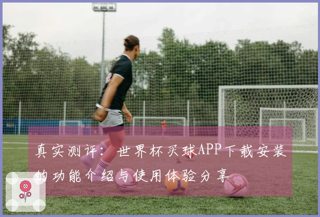 真实测评：世界杯买球APP下载安装的功能介绍与使用体验分享