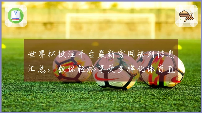 世界杯投注平台最新官网福利信息汇总，教你轻松享受多样化体育直播体验