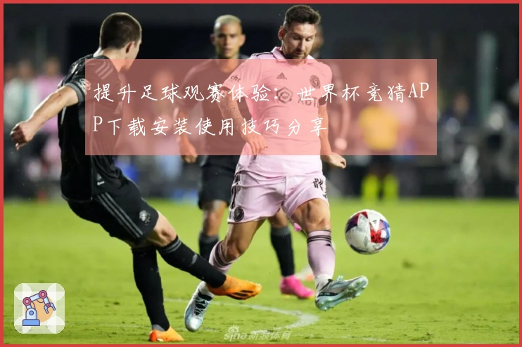 提升足球观赛体验：世界杯竞猜APP下载安装使用技巧分享