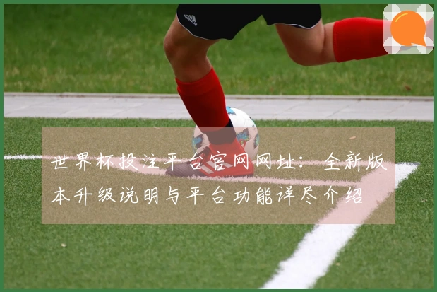 世界杯投注平台官网网址：全新版本升级说明与平台功能详尽介绍