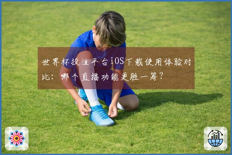 世界杯投注平台iOS下载使用体验对比：哪个直播功能更胜一筹？