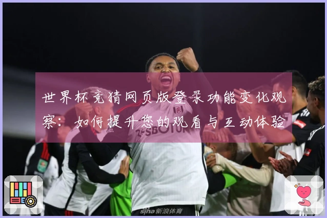 世界杯竞猜网页版登录功能变化观察：如何提升您的观看与互动体验