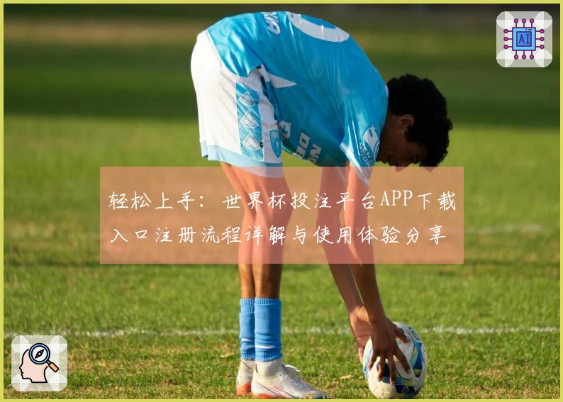 轻松上手：世界杯投注平台APP下载入口注册流程详解与使用体验分享