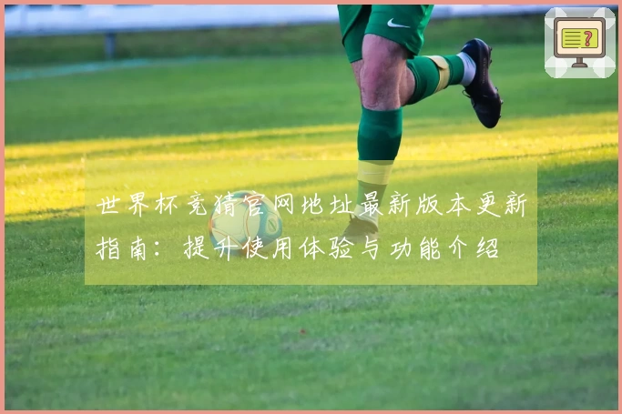 世界杯竞猜官网地址最新版本更新指南：提升使用体验与功能介绍