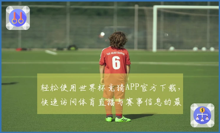 轻松使用世界杯竞猜APP官方下载，快速访问体育直播与赛事信息的最佳方式