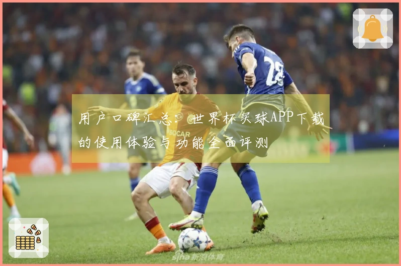 用户口碑汇总：世界杯买球APP下载的使用体验与功能全面评测