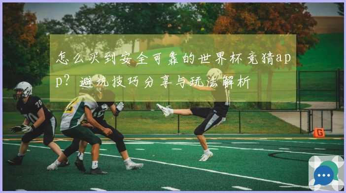 怎么买到安全可靠的世界杯竞猜app？避坑技巧分享与玩法解析