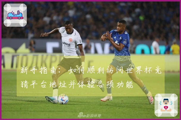 新手指南:如何顺利访问世界杯竞猜平台地址并体验各项功能