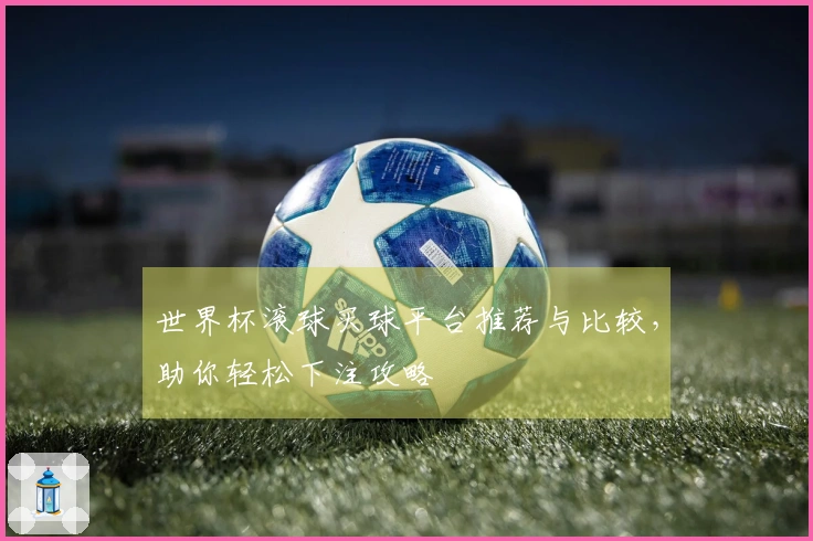 世界杯滚球买球平台推荐与比较，助你轻松下注攻略