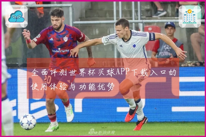 全面评测世界杯买球APP下载入口的使用体验与功能优势