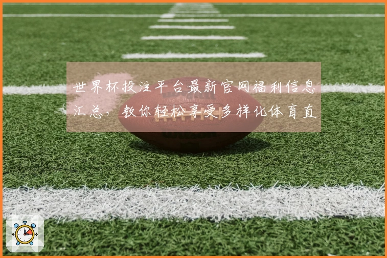 世界杯投注平台最新官网福利信息汇总，教你轻松享受多样化体育直播体验