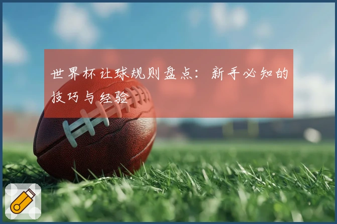世界杯让球规则盘点：新手必知的技巧与经验