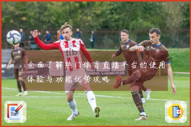 全面了解热门体育直播平台的使用体验与功能优势攻略