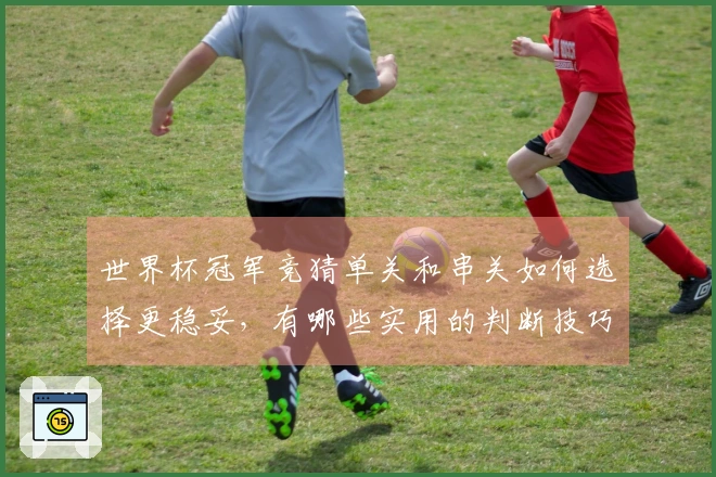 世界杯冠军竞猜单关和串关如何选择更稳妥，有哪些实用的判断技巧