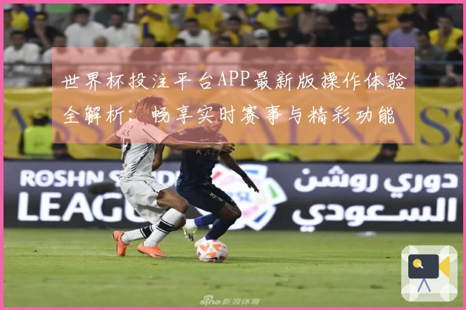 世界杯投注平台APP最新版操作体验全解析：畅享实时赛事与精彩功能详解