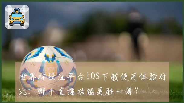 世界杯投注平台iOS下载使用体验对比：哪个直播功能更胜一筹？