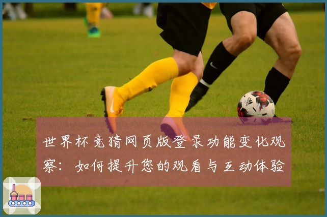 世界杯竞猜网页版登录功能变化观察：如何提升您的观看与互动体验